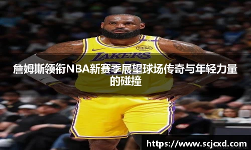 詹姆斯领衔NBA新赛季展望球场传奇与年轻力量的碰撞